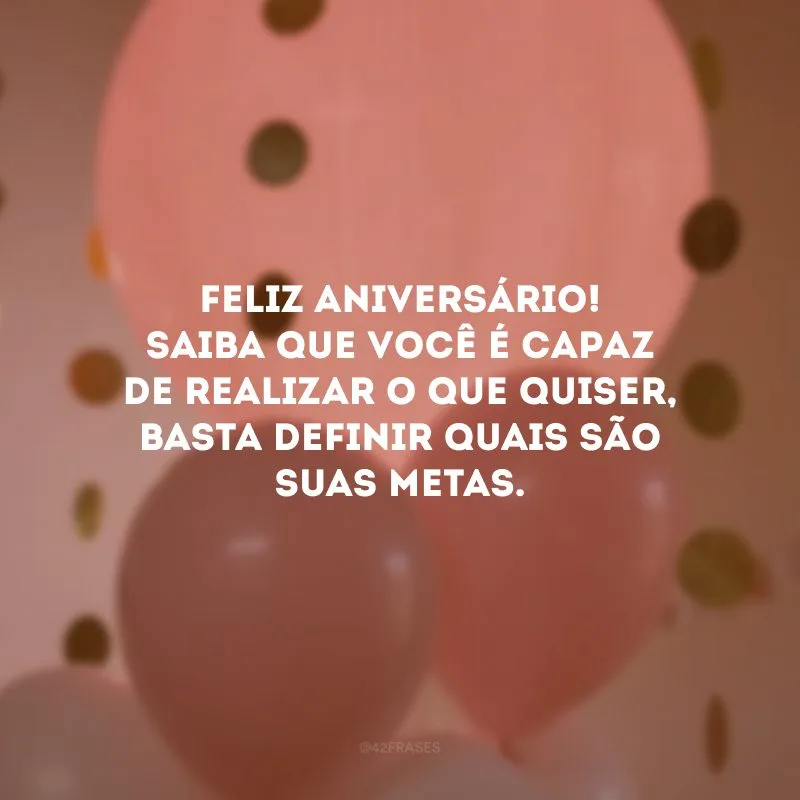 Feliz aniversário! Saiba que você é capaz de realizar o que quiser, basta definir quais são suas metas.