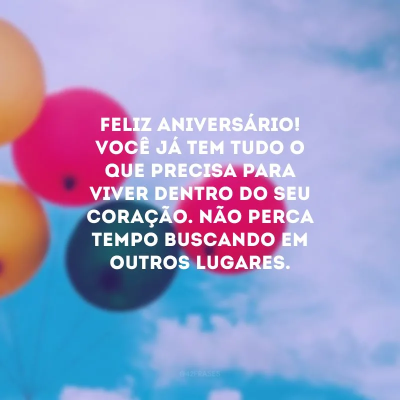 Feliz aniversário! Você já tem tudo o que precisa para viver dentro do seu coração. Não perca tempo buscando em outros lugares.