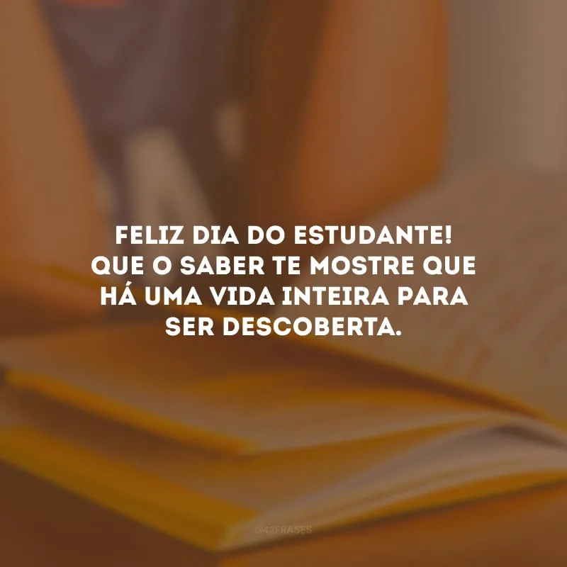 Feliz Dia do Estudante! Que o saber te mostre que há uma vida inteira para ser descoberta.