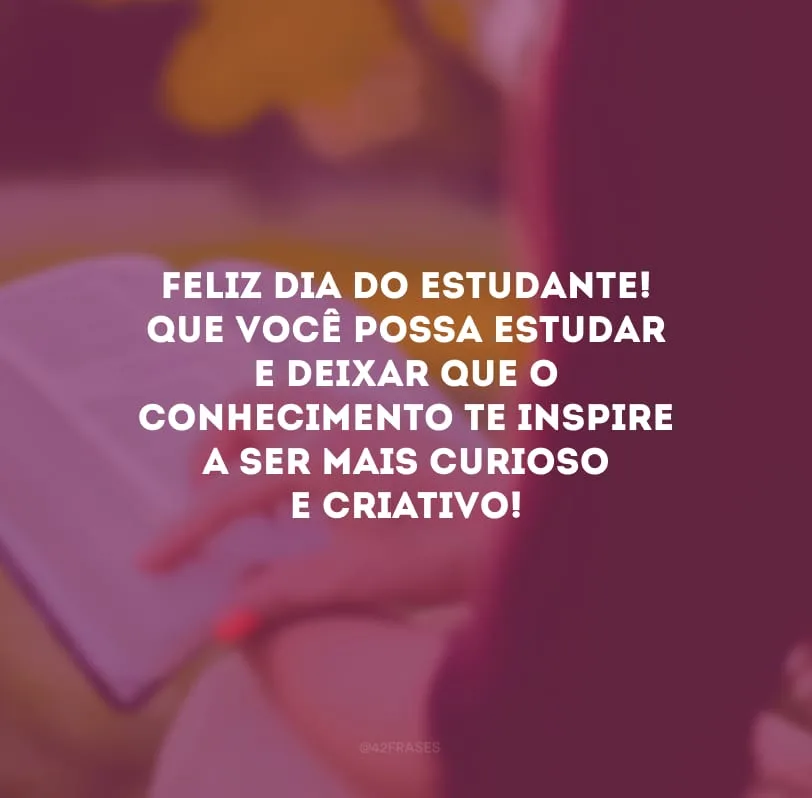 Feliz Dia do Estudante! Que você possa estudar e deixar que o conhecimento te inspire a ser mais curioso e criativo!