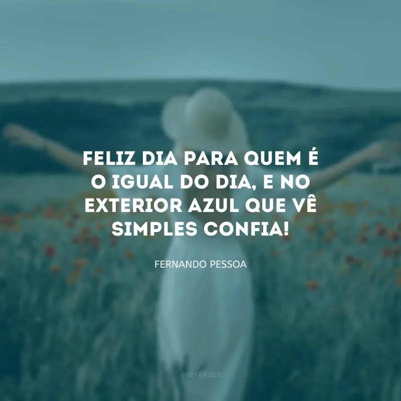 Feliz dia para quem é o igual do dia, e no exterior azul que vê simples confia!