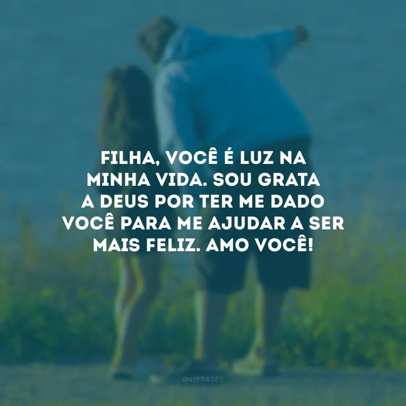 Filha, você é luz na minha vida. Sou grata a Deus por ter me dado você para me ajudar a ser mais feliz. Amo você!