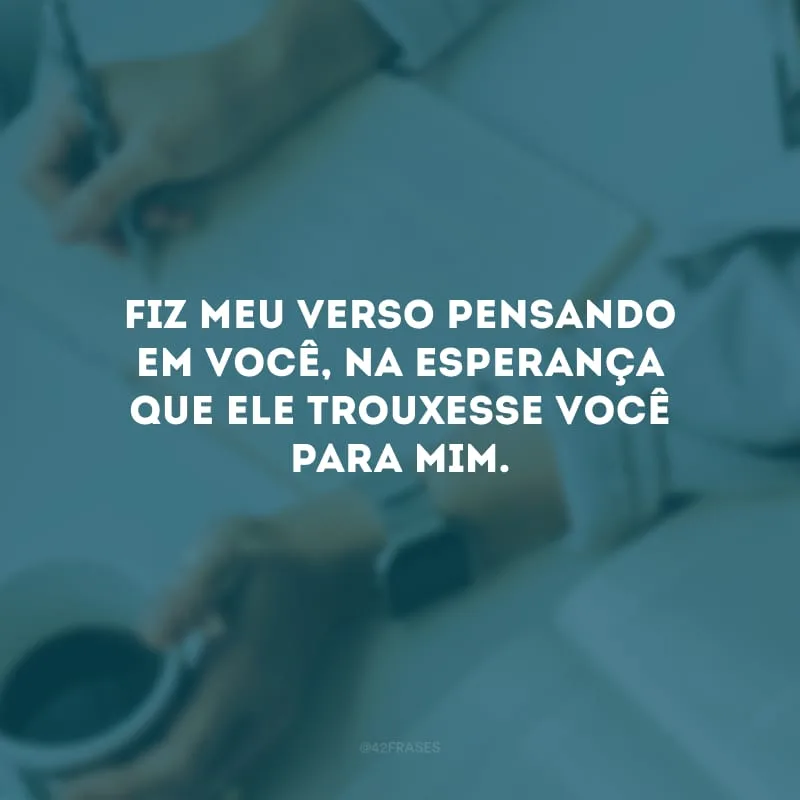 Fiz meu verso pensando em você, na esperança que ele trouxesse você para mim.
