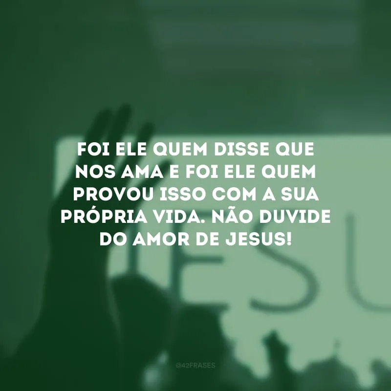 Foi Ele quem disse que nos ama e foi Ele quem provou isso com a Sua própria vida. Não duvide do amor de Jesus!