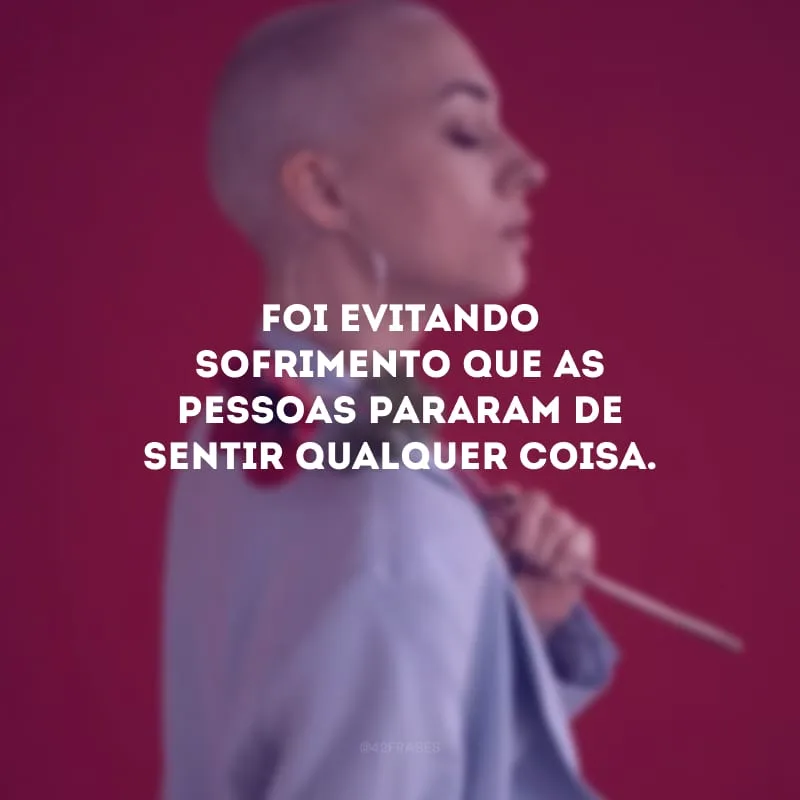 Foi evitando sofrimento que as pessoas pararam de sentir qualquer coisa.