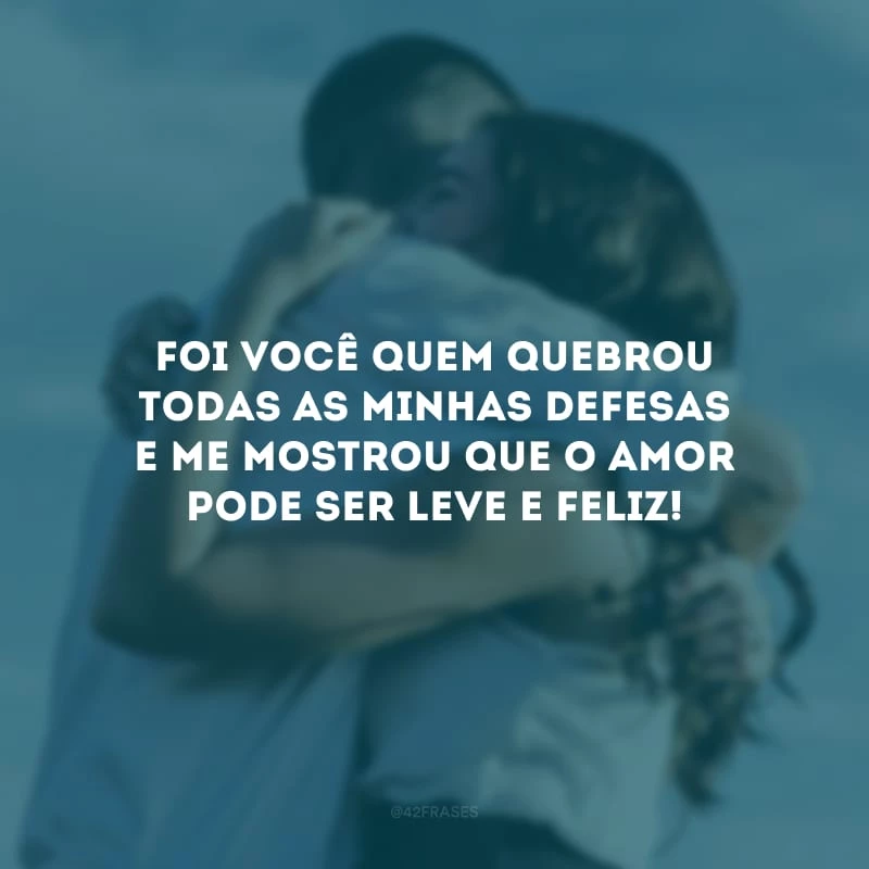 Foi você quem quebrou todas as minhas defesas e me mostrou que o amor pode ser leve e feliz! 