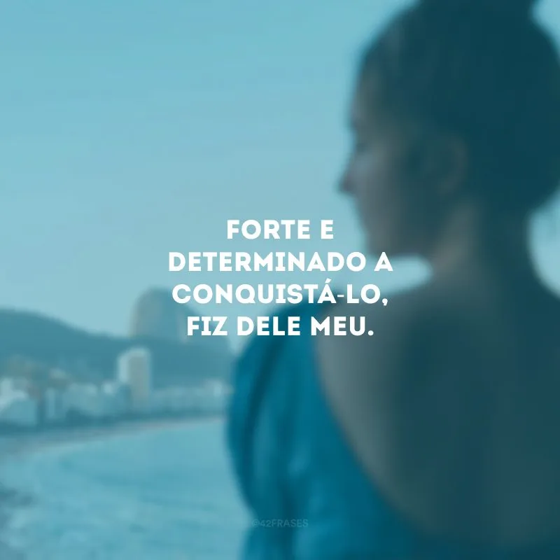Forte e determinado a conquistá-lo, fiz dele meu.
