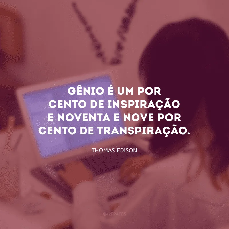 Gênio é um por cento de inspiração e noventa e nove por cento de transpiração.