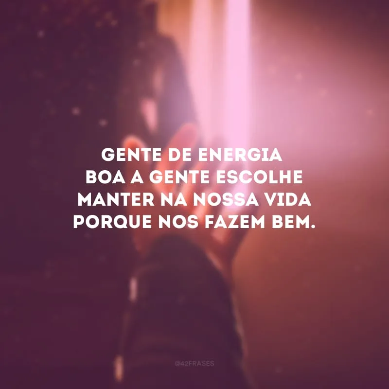 Gente de energia boa a gente escolhe manter na nossa vida porque nos fazem bem.