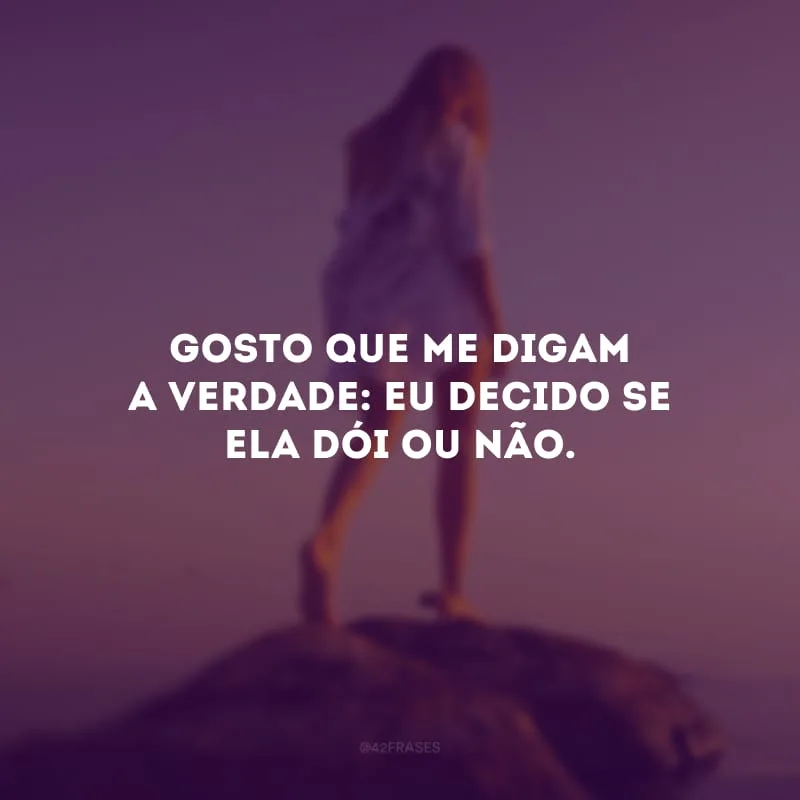 Gosto que me digam a verdade: eu decido se ela dói ou não. 