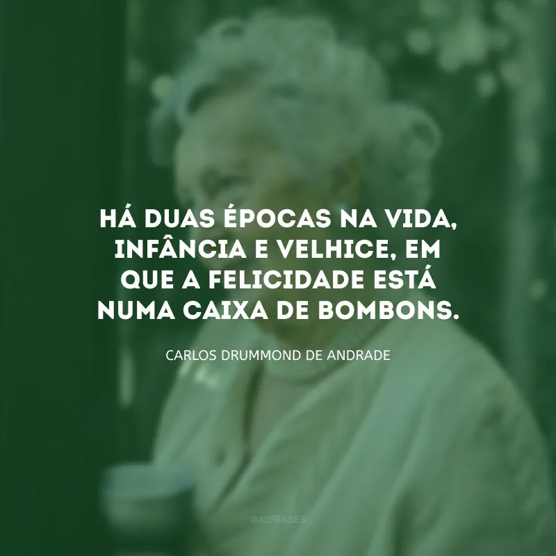 Há duas épocas na vida, infância e velhice, em que a felicidade está numa caixa de bombons.