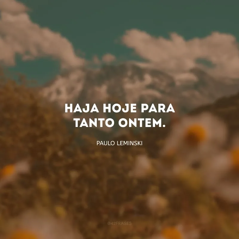 Haja hoje para tanto ontem.