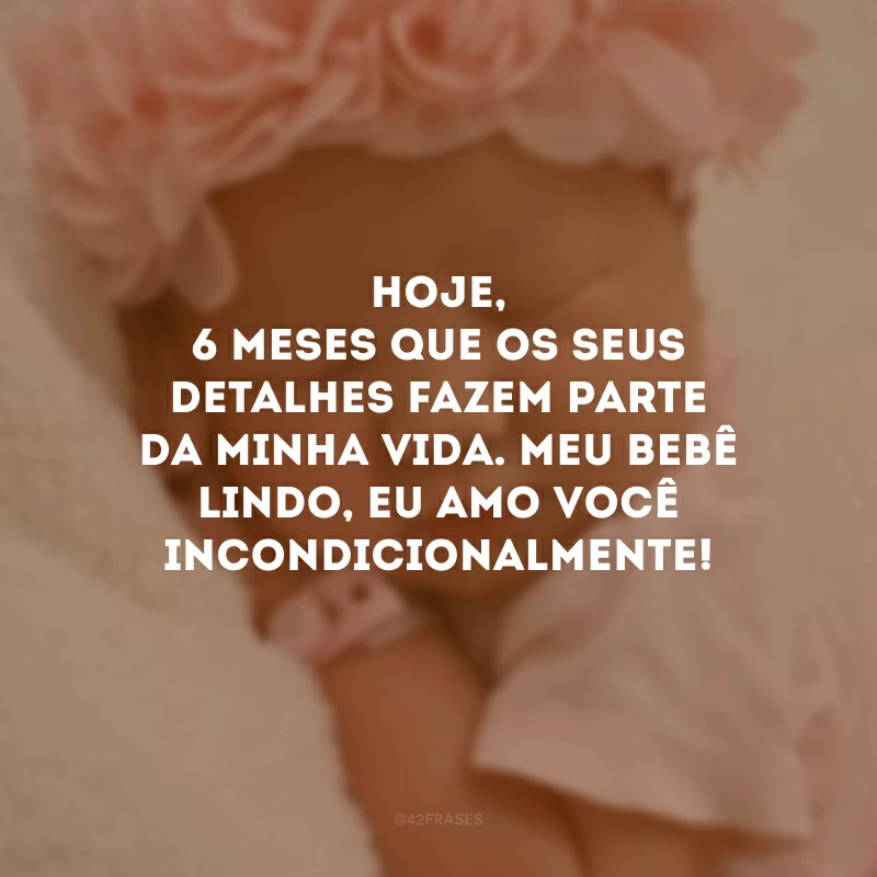 Hoje, 6 meses que os seus detalhes fazem parte da minha vida. Meu bebê lindo, eu amo você incondicionalmente!