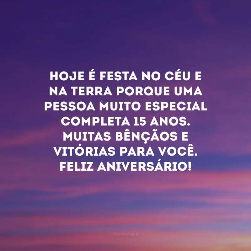 Hoje é festa no Céu e na terra porque uma pessoa muito especial completa 15 anos. Muitas bênçãos e vitórias para você. Feliz aniversário!