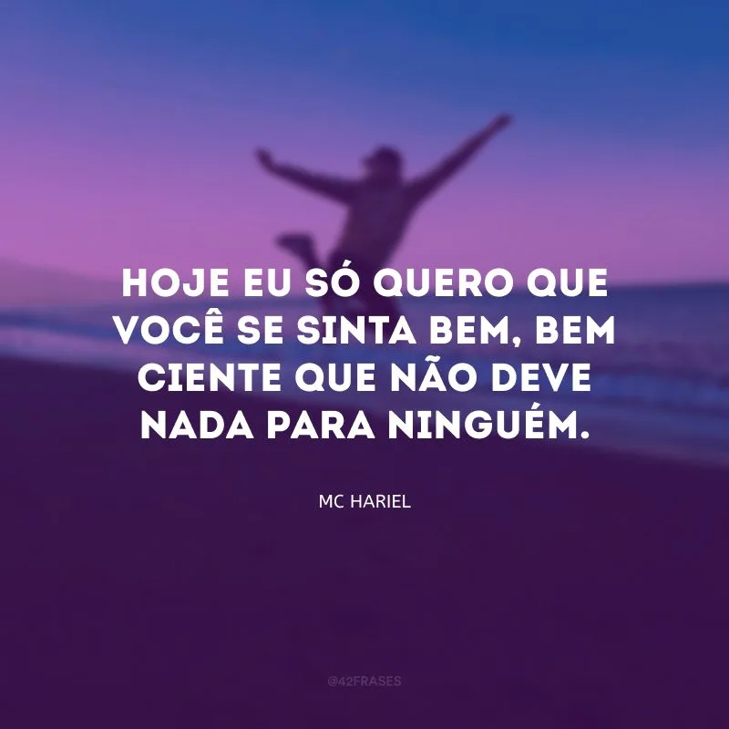 Hoje eu só quero que você se sinta bem, bem ciente que não deve nada para ninguém.