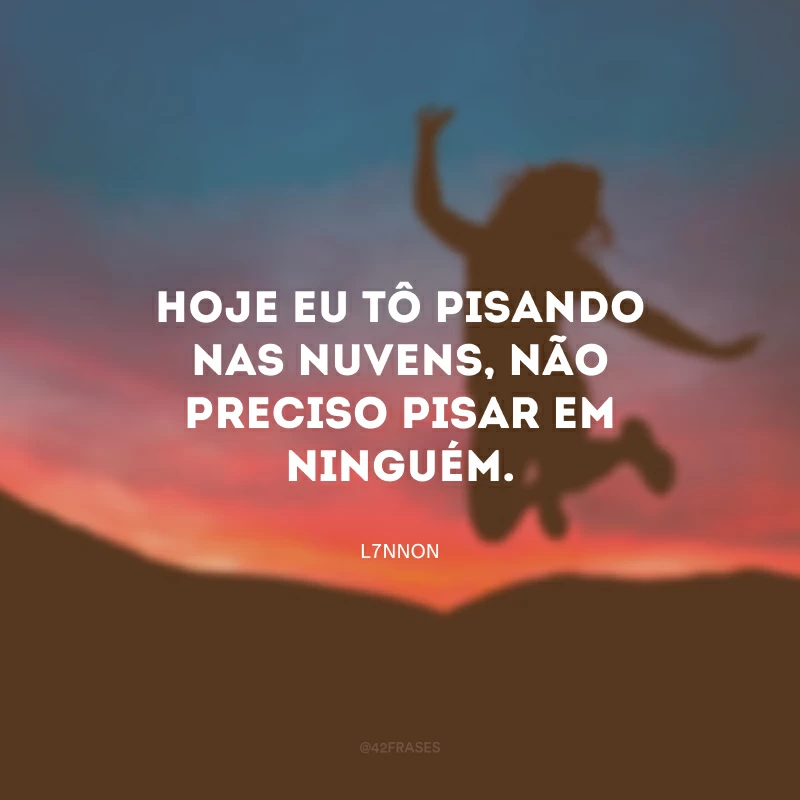 Hoje eu tô pisando nas nuvens, não preciso pisar em ninguém.
