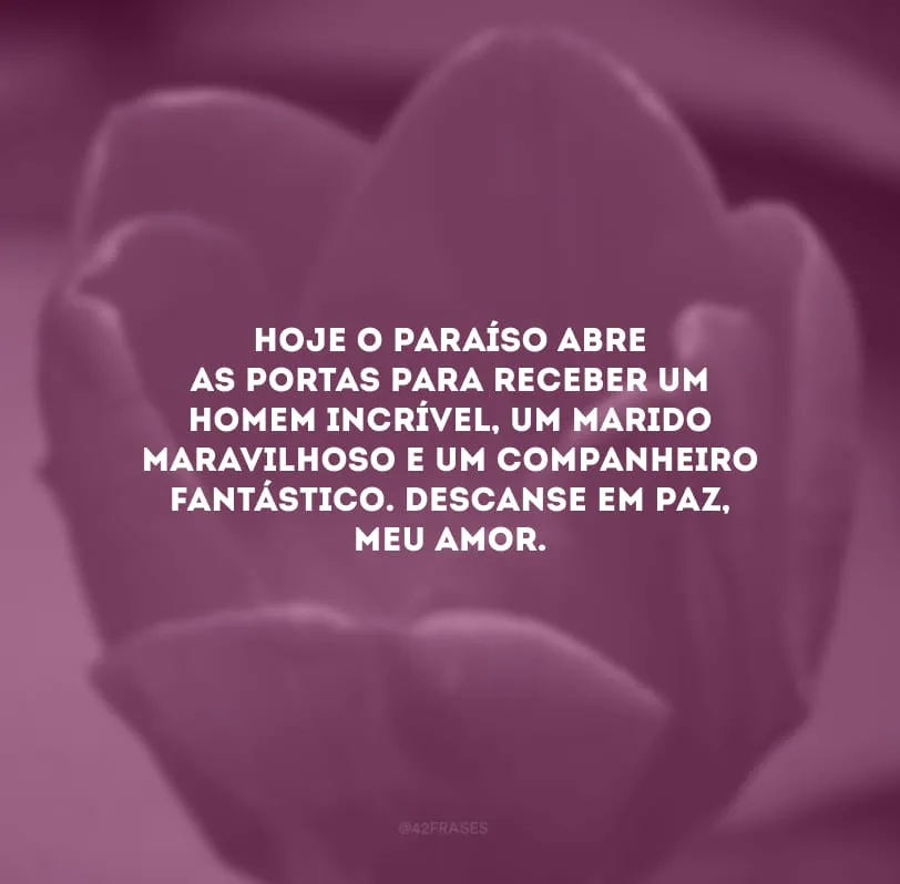 Hoje o paraíso abre as portas para receber um homem incrível, um marido maravilhoso e um companheiro fantástico. Descanse em paz, meu amor.