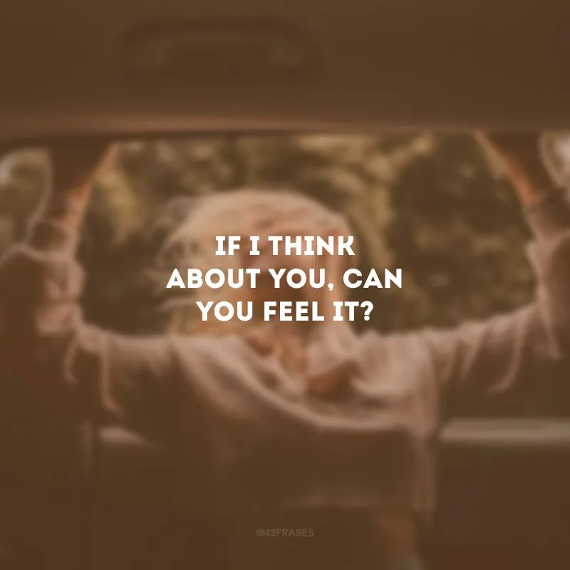If I think about you, can you feel it? (Se eu pensar em você, você consegue sentir?)