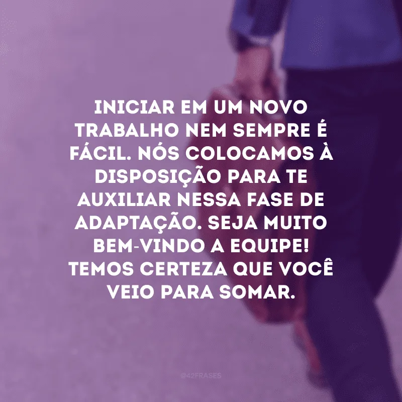 Iniciar em um novo trabalho nem sempre é fácil. Nós colocamos à disposição para te auxiliar nessa fase de adaptação. Seja muito bem-vindo a equipe!  Temos certeza que você veio para somar.