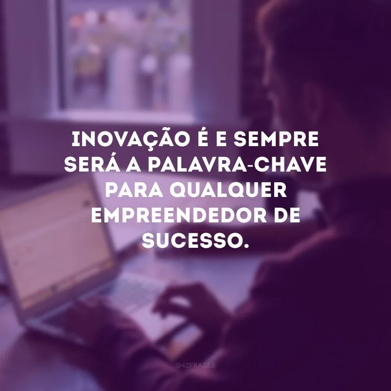 Inovação é e sempre será a palavra-chave para qualquer empreendedor de sucesso. 