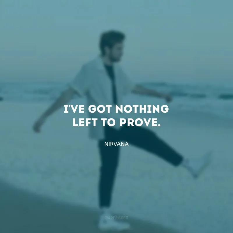 I’ve got nothing left to prove. (Não tenho mais nada a provar.)