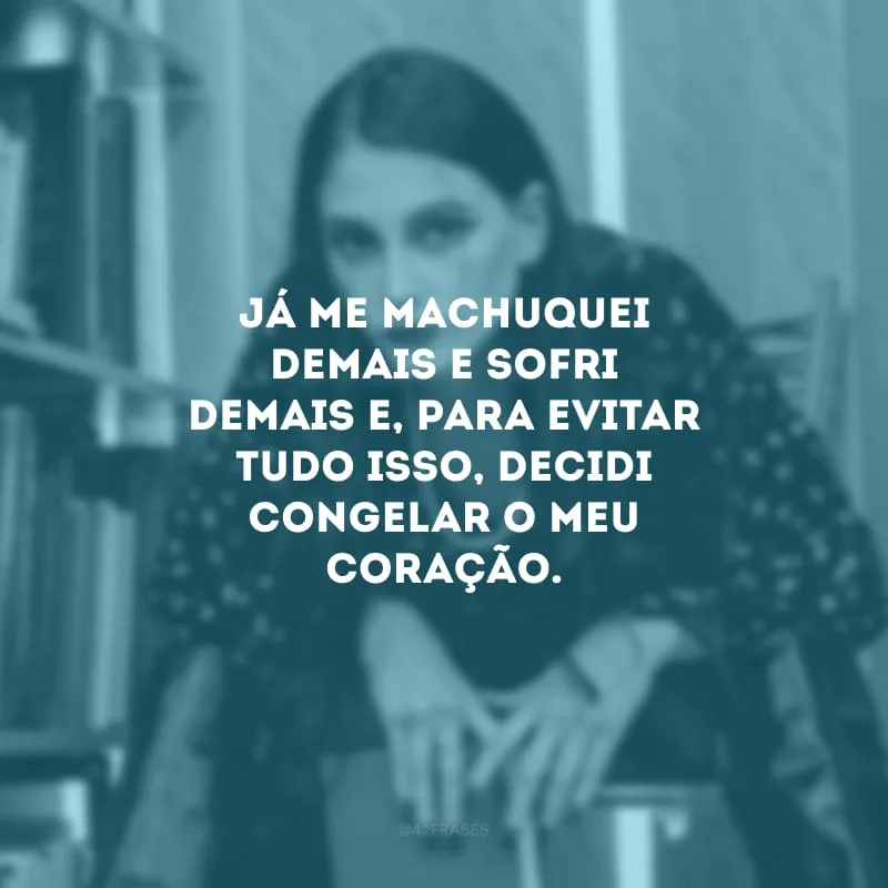 Já me machuquei demais e sofri demais e, para evitar tudo isso, decidi congelar o meu coração.