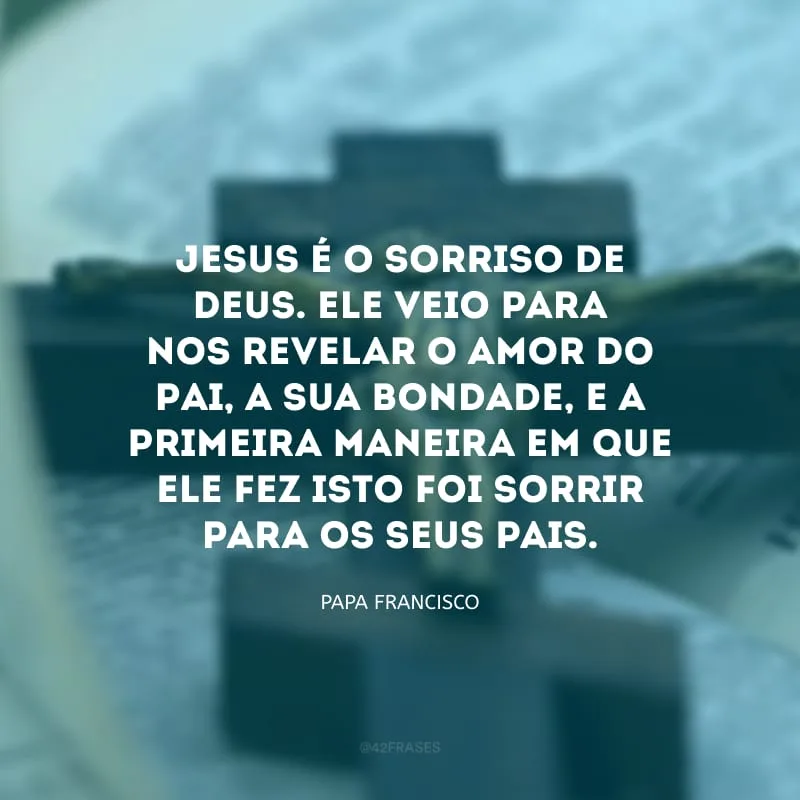 Jesus é o sorriso de Deus. Ele veio para nos revelar o amor do Pai, a sua bondade, e a primeira maneira em que Ele fez isto foi sorrir para os seus pais.