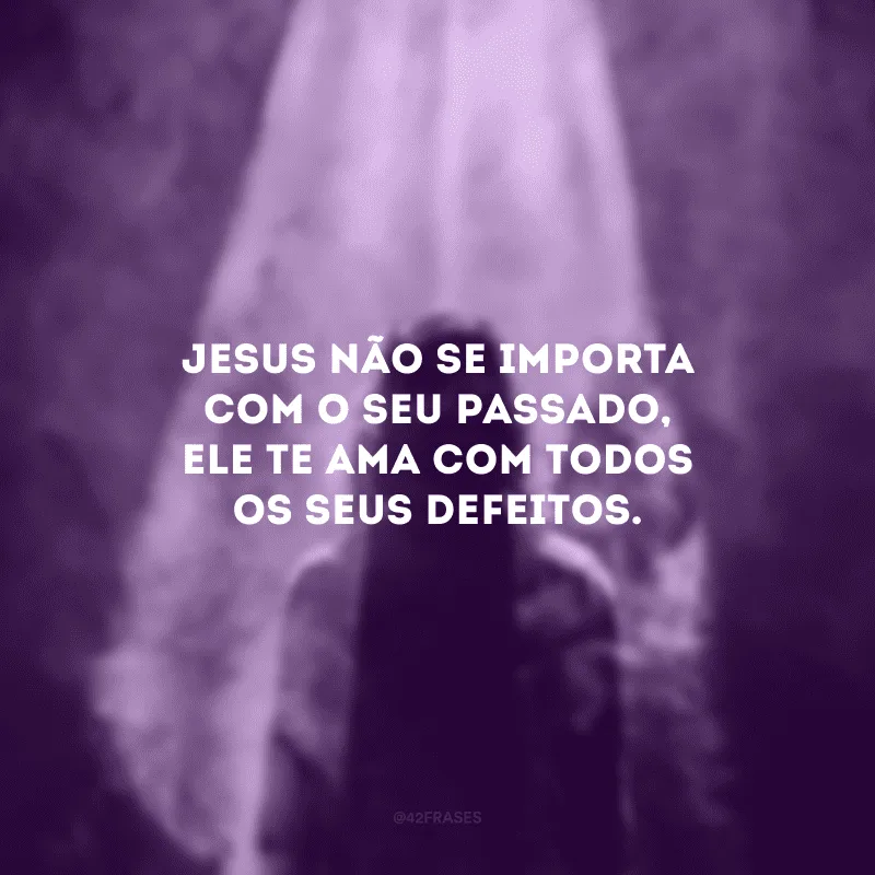 Jesus não se importa com o seu passado, Ele te ama com todos os seus defeitos.