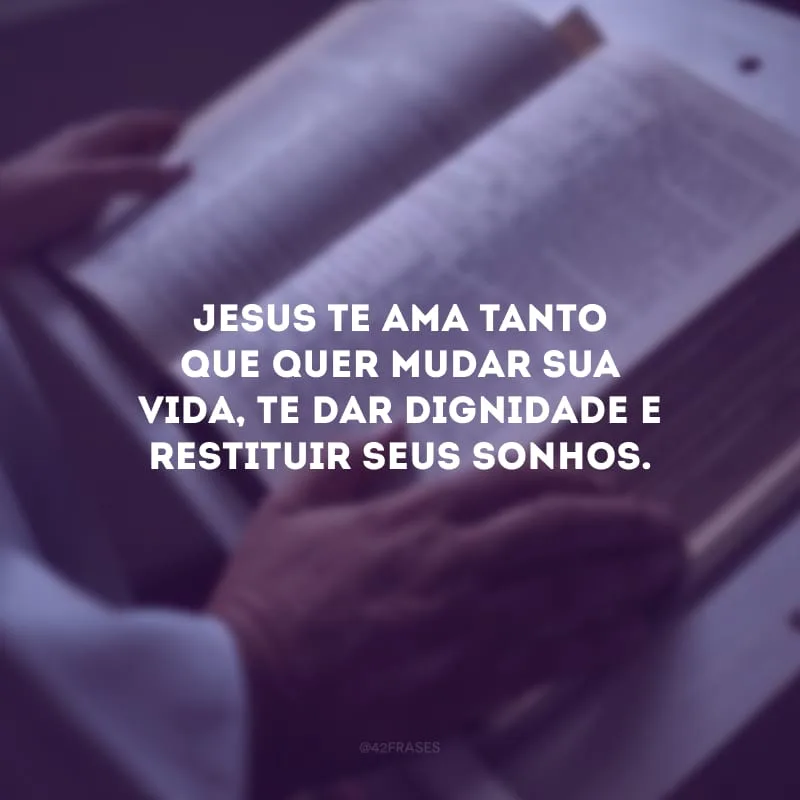 Jesus te ama tanto que quer mudar sua vida, te dar dignidade e restituir seus sonhos.