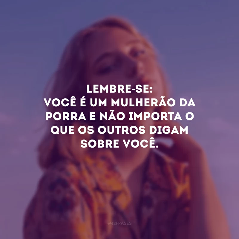 Lembre-se: você é um mulherão da porra e não importa o que os outros digam sobre você.