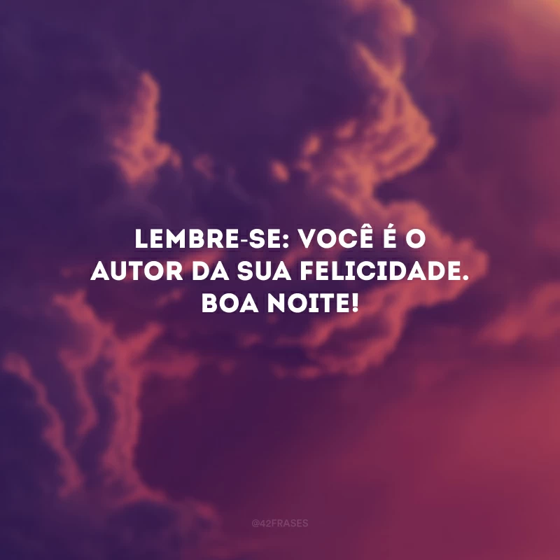 Lembre-se: você é o autor da sua felicidade. Boa noite!