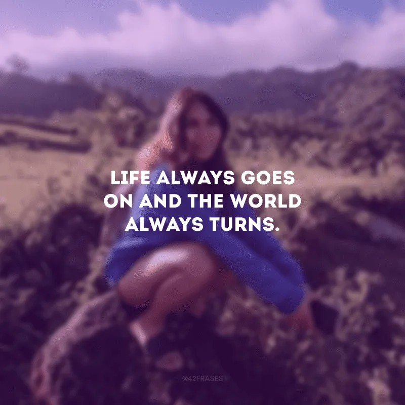 Life always goes on and the world always turns. (A vida sempre continua e o mundo sempre gira.)