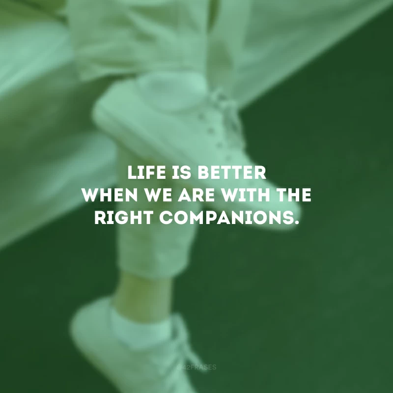 Life is better when we are with the right companions. (A vida é melhor quando estamos com as companhias certas.)