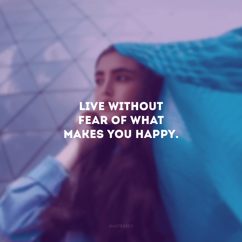 Live without fear of what makes you happy. (Viva sem medo daquilo que te faz feliz.)