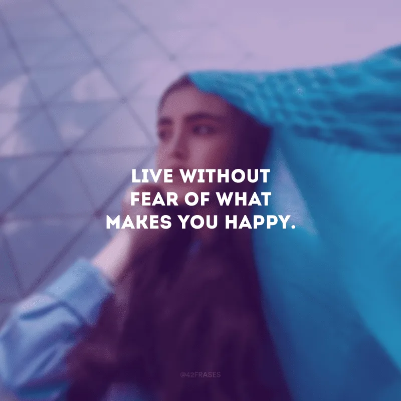Live without fear of what makes you happy. (Viva sem medo daquilo que te faz feliz.)