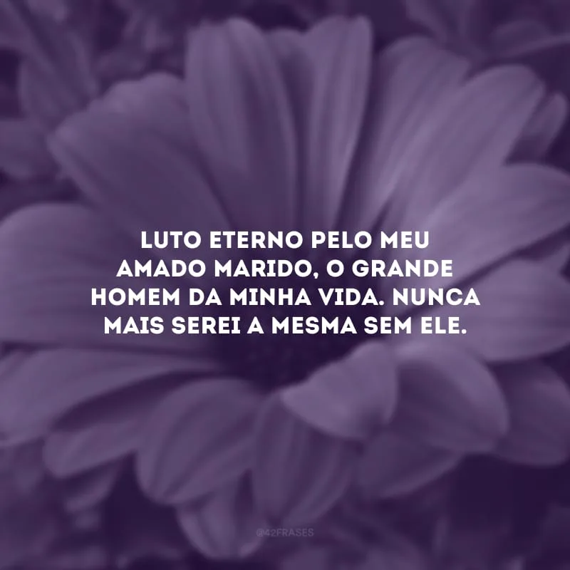 Luto eterno pelo meu amado marido, o grande homem da minha vida. Nunca mais serei a mesma sem ele.