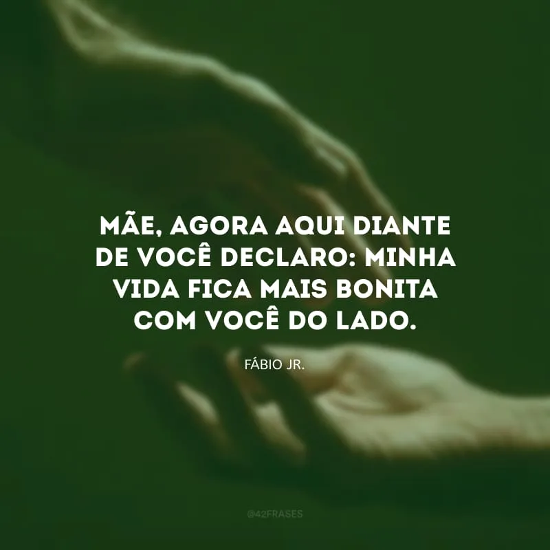 Mãe, agora aqui diante de você declaro: minha vida fica mais bonita com você do lado.