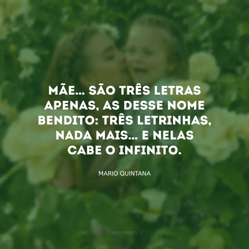 MÃE… São três letras apenas, as desse nome bendito: três letrinhas, nada mais… E nelas cabe o infinito.