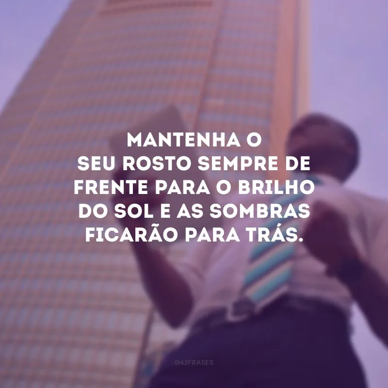 Mantenha o seu rosto sempre de frente para o brilho do sol e as sombras ficarão para trás. 