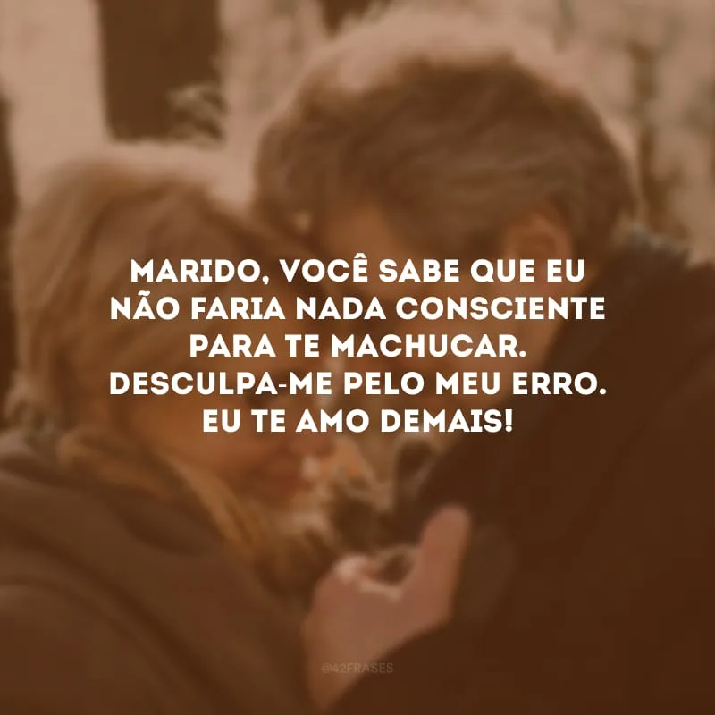 Marido, você sabe que eu não faria nada consciente para te machucar. Desculpa-me pelo meu erro. Eu te amo demais!