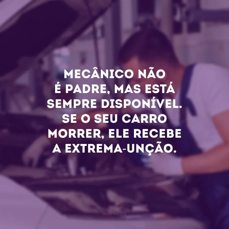 Mecânico não é padre, mas está sempre disponível. Se o seu carro morrer, ele recebe a extrema-unção.