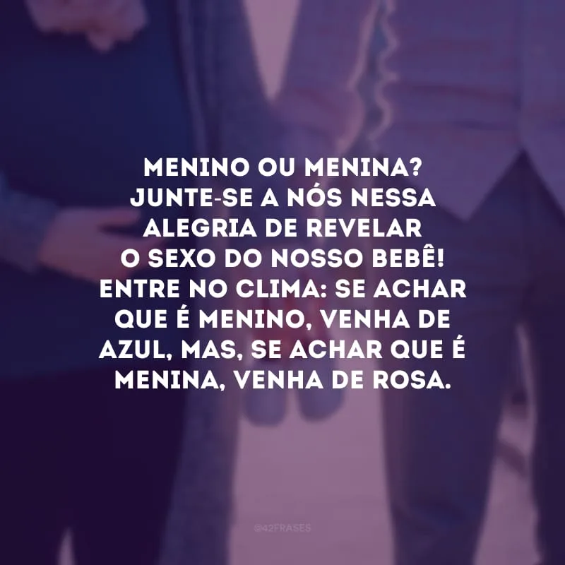 Menino ou menina? Junte-se a nós nessa alegria de revelar o sexo do nosso bebê! Entre no clima: se achar que é menino, venha de azul, mas, se achar que é menina, venha de rosa. 