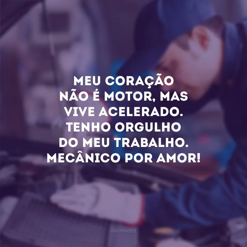Meu coração não é motor, mas vive acelerado. Tenho orgulho do meu trabalho. Mecânico por amor!