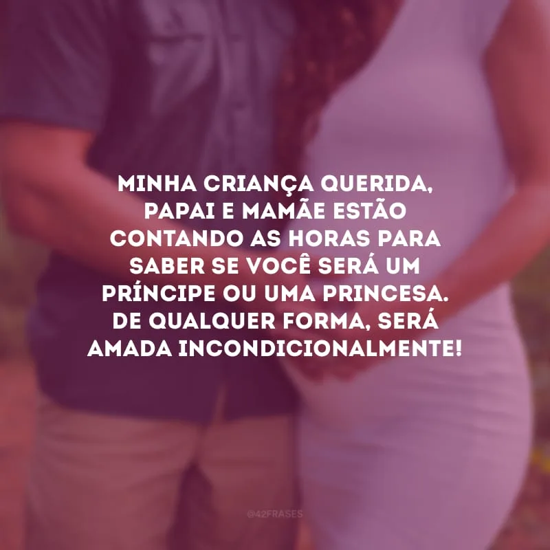 Minha criança querida, papai e mamãe estão contando as horas para saber se você será um príncipe ou uma princesa. De qualquer forma, será amada incondicionalmente!