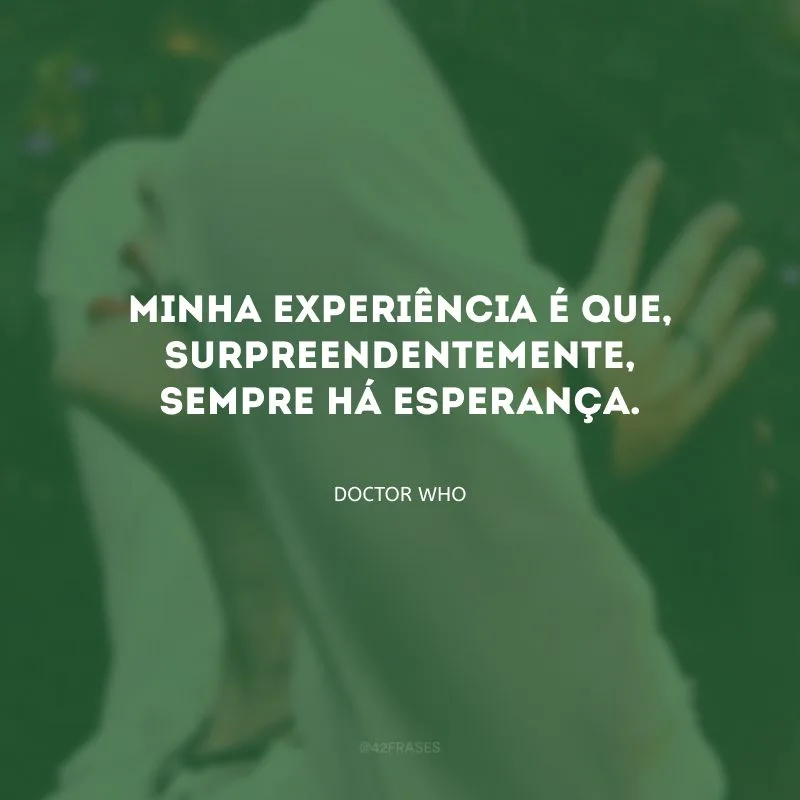 Minha experiência é que, surpreendentemente, sempre há esperança.