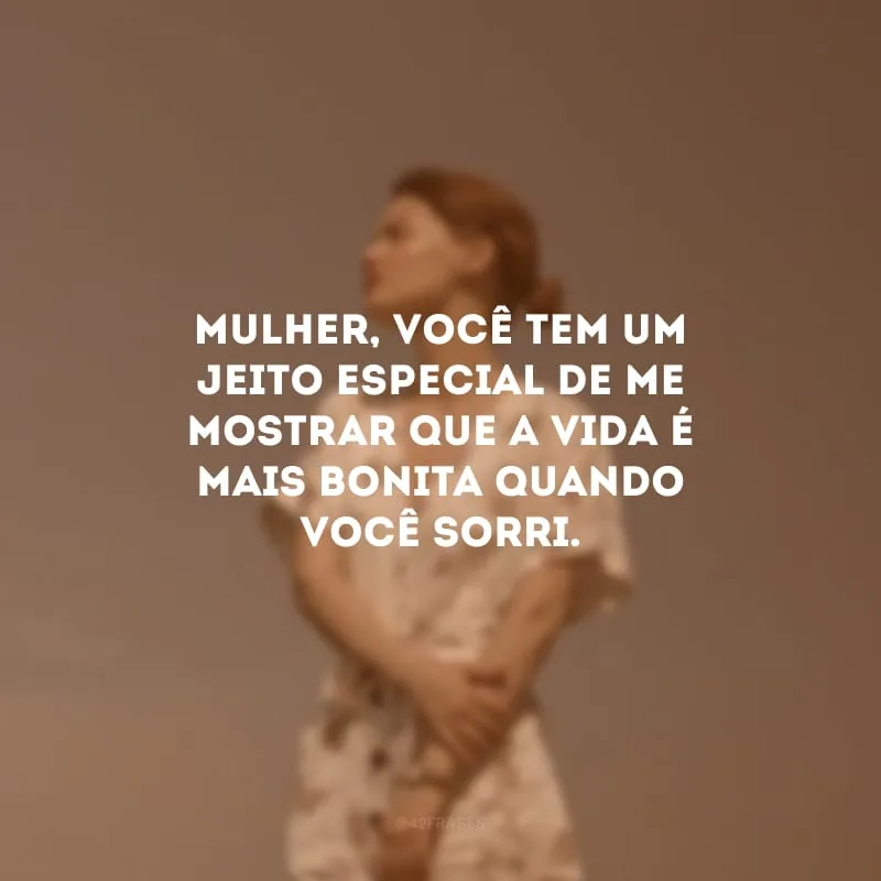 Mulher, você tem um jeito especial de me mostrar que a vida é mais bonita quando você sorri.