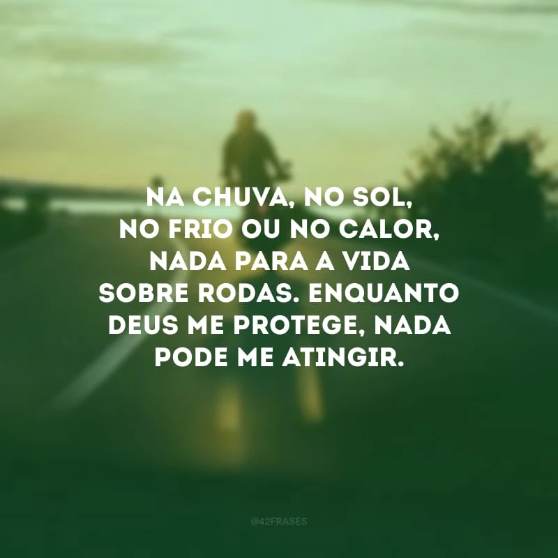 Na chuva, no sol, no frio ou no calor, nada para a vida sobre rodas. Enquanto Deus me protege, nada pode me atingir.