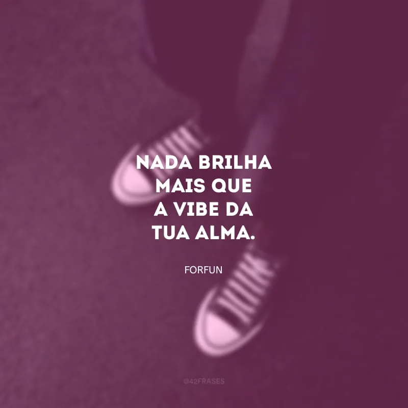 Nada brilha mais que a vibe da tua alma.
