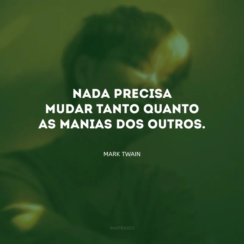 Nada precisa mudar tanto quanto as manias dos outros.