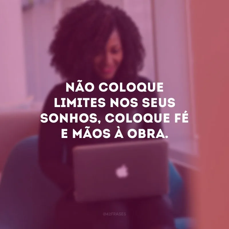 Não coloque limites nos seus sonhos, coloque fé e mãos à obra. 